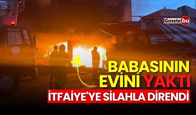 Babasının evini yaktı: İtfaiye'ye silahla direndi