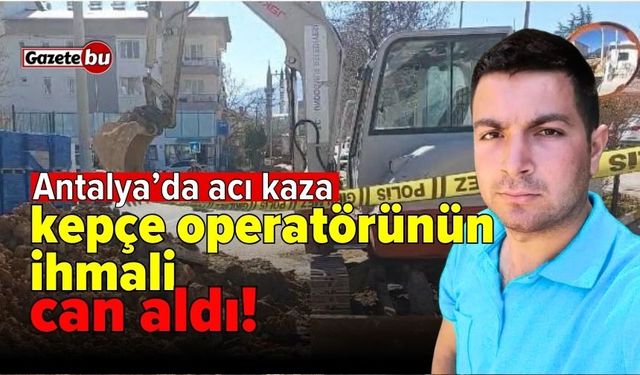 Antalya’da korkunç kaza: Kepçe operatörünün ihmali can aldı!