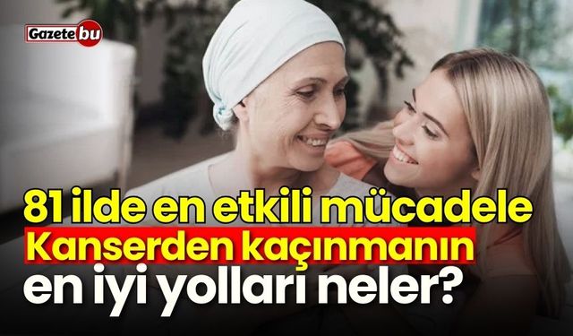 81 ilde en etkili mücadele: Kanserden kaçınmanın en iyi yolları neler?