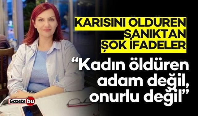 Karısını öldüren sanıktan şok ifadeler! "Kadın öldüren adam değil"