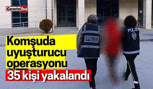 Komşuda uyuşturucu operasyonu: 35 kişi yakalandı