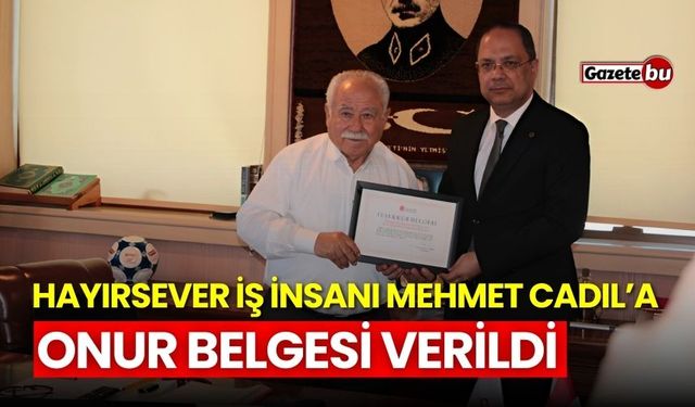 Hayırsever iş insanı Mehmet Cadıl’a özel Onur Belgesi verildi!