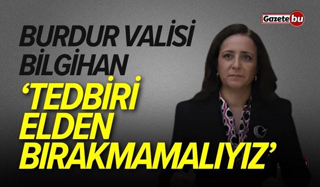 Burdur Valisi Bilgihan: “Tedbiri Elden Bırakmamalıyız”