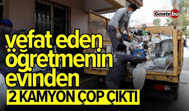 Ölen öğretmenin evinden 2 kamyon çöp çıktı