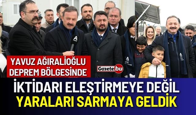 Yavuz Ağıralioğlu" İktidarı Eleştirmeye Değil Yaraları Sarmaya Geldik"