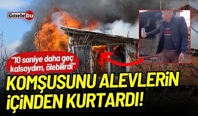 Komşusunu alevlerin içinden kurtardı!