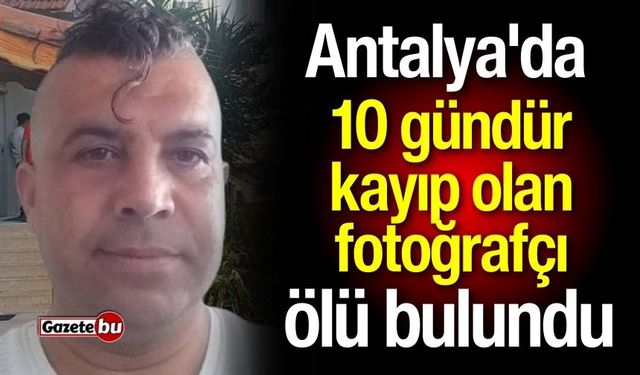 Antalya'da 10 gündür kayıp olan fotoğrafçı ölü bulundu!