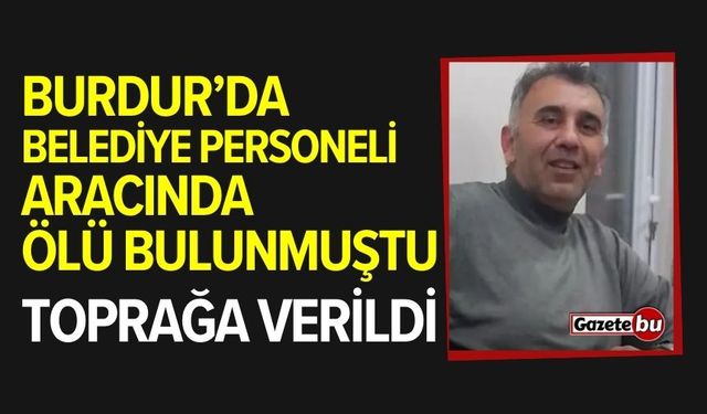 Burdur'da ölü bulunan belediye personeli toprağa verildi