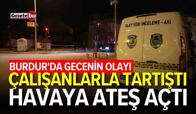 Burdur'da gecenin olayı! Çalışanlarla tartıştı, havaya ateş açtı