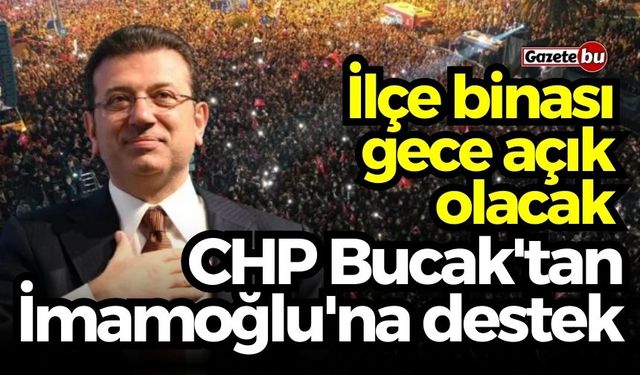 CHP Bucak'tan İmamoğlu'na destek: İlçe binası gece açık olacak