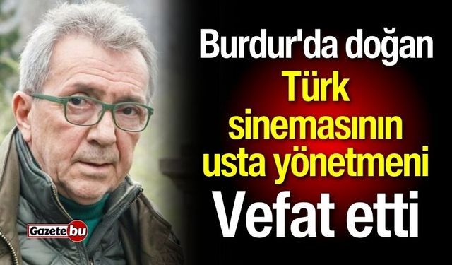 Burdur'da doğan Türk sinemasının usta yönetmeni vefat etti