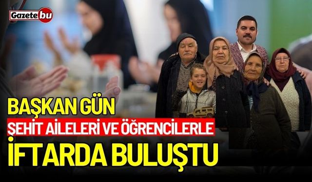 Başkan Gün, Şehit Aileleri ve Öğrencilerle iftarda buluştu!