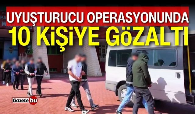 Uyuşturucu operasyonunda 10 gözaltı! İşte yakalananlar