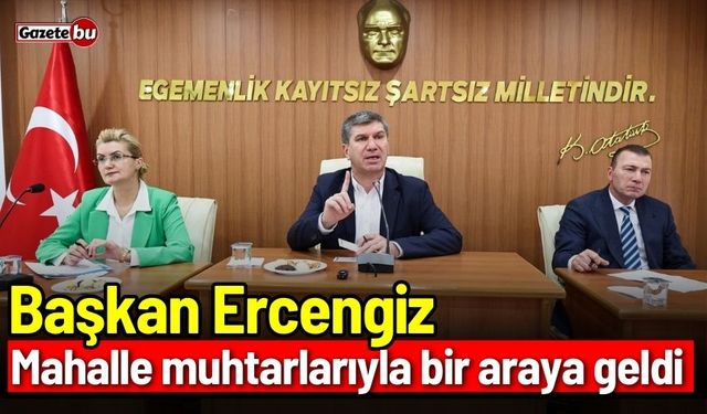 Başkan Ercengiz Mahalle muhtarlarıyla bir araya geldi