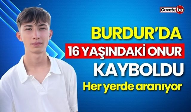 Burdur’da 16 yaşındaki Onur kayboldu: Her yerde aranıyor