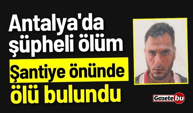 Antalya'da şüpheli ölüm: Şantiye önünde ölü bulundu