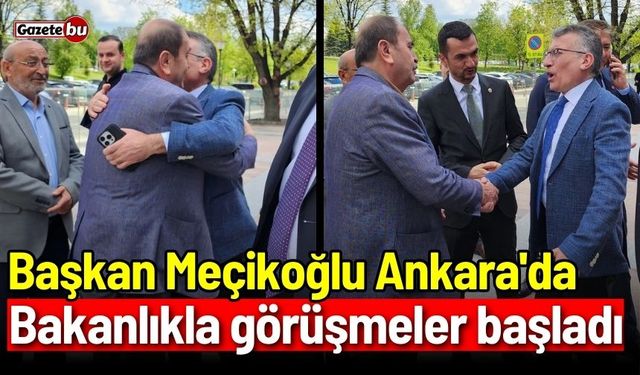Başkan Meçikoğlu Ankara'da: Bakanlıkla görüşmeler başladı