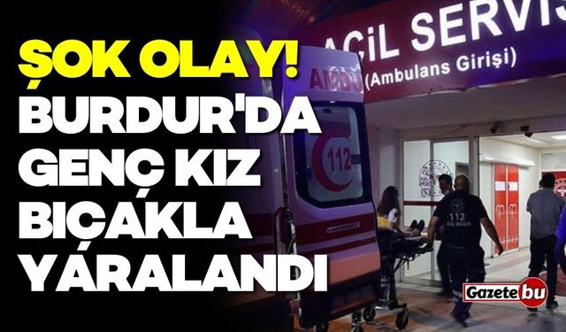 Burdur'da genç kız bıçakla yaralandı! Hastaneye kaldırıldı