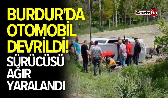 Burdur'da otomobil devrildi! Sürücüsü ağır yaralandı