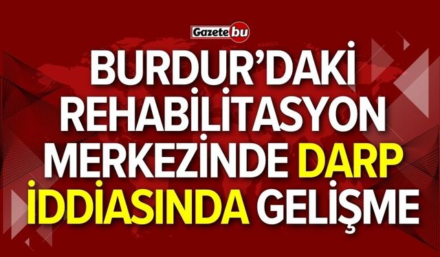 Burdur’daki Rehabilitasyon Merkezinde darp iddiasında gelişme