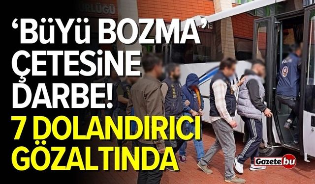 'Büyü Bozma' çetesine darbe! 7 kişi yakalandı