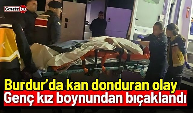 Burdur’da kan donduran olay! Genç kız boynundan bıçaklandı