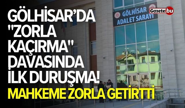Gölhisar’daki "Zorla Kaçırma" davasında ilk duruşma!
