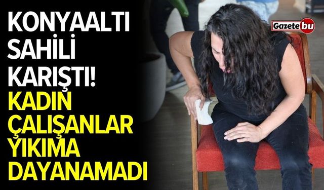 Konyaaltı sahili karıştı! Kadın çalışanlar yıkıma dayanamadı