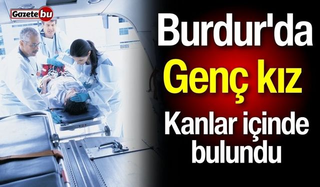 Burdur'da genç kız kanlar içinde bulundu