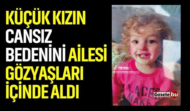 Küçük kızın cansız bedenini ailesi gözyaşları içinde aldı