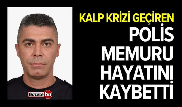 Kalp krizi geçiren polis memuru hayatını kaybetti