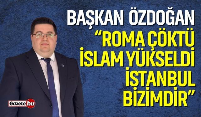 Başkan Özdoğan: “Roma Çöktü, İslam Yükseldi: İstanbul Bizimdir!”