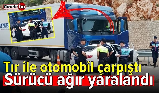Tır ile otomobil çarpıştı: Sürücü ağır yaralandı
