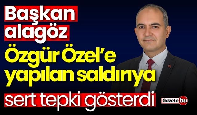 Başkan Alagöz'den Özgür Özel’e yapılan saldırıya sert tepki!