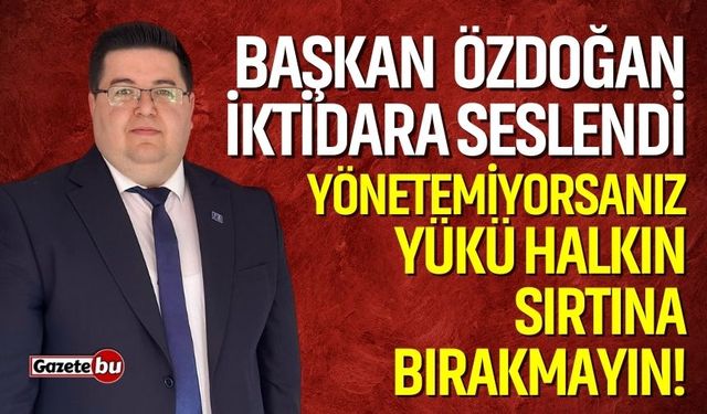 Başkan Ömer Özdoğan İktidara Seslendi: Yönetemiyorsanız, Yükü Halkın Sırtına Bırakmayın!