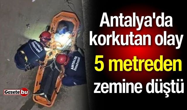 Antalya'da korkutan olay: 5 metreden zemine düştü