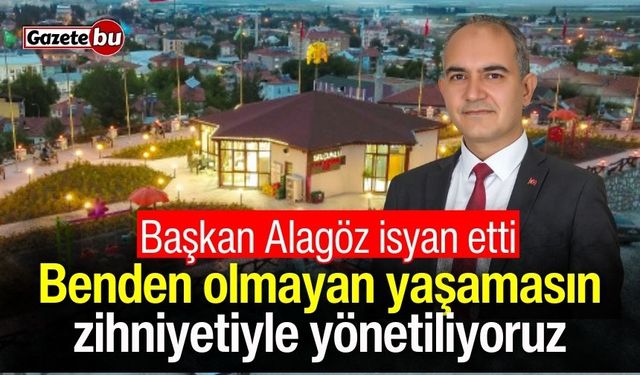 Başkan Alagöz isyan etti: Benden olmayan yaşamasın zihniyetiyle yönetiliyoruz