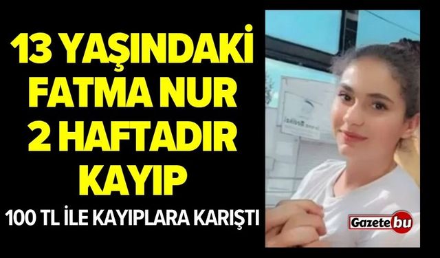 13 yaşındaki Fatma Nur 2 haftadır kayıp