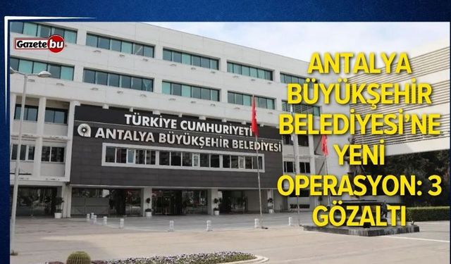 Antalya Büyükşehir Belediyesi’ne yeni operasyon: 3 gözaltı
