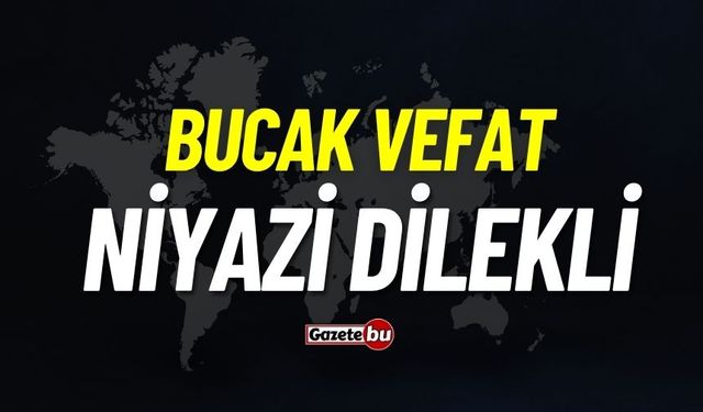 Bucak vefat: Niyazi Dilekli vefat etti