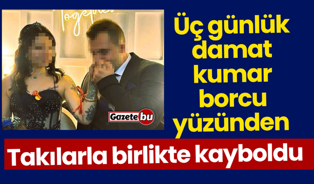 Üç günlük damat kumar borcu yüzünden takılarla birlikte kayboldu