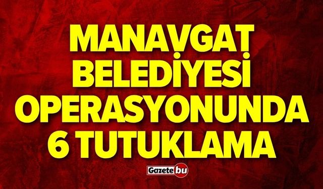 Manavgat Belediyesi operasyonunda 6 tutuklama