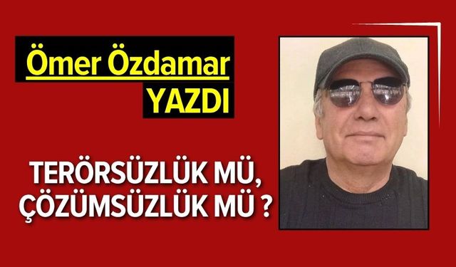 Ömer Özdamar Yazdı " Terörsüzlük mü, Çözümsüzlük mü?"