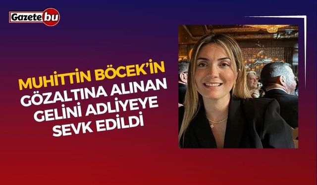 Muhittin Böcek’in gözaltına alınan gelini adliyeye sevk edildi
