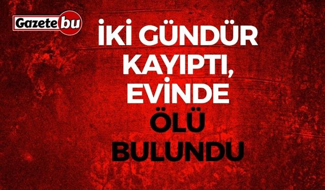 İki Gündür Kayıptı, Evinde Ölü Bulundu