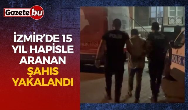 İzmir’de 15 yıl hapisle aranan şahıs yakalandı