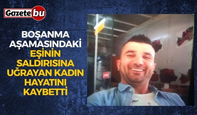 Boşanma aşamasındaki eşinin saldırısına uğrayan kadın hayatını kaybetti