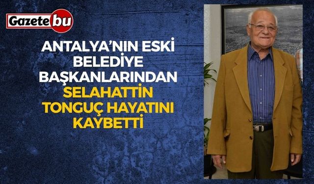 Antalya’nın eski belediye başkanlarından Selahattin Tonguç hayatını kaybetti