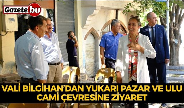 VALİ TÜLAY BAYDAR BİLGİHAN’DAN YUKARI PAZAR VE ULU CAMİ ÇEVRESİNE ZİYARET