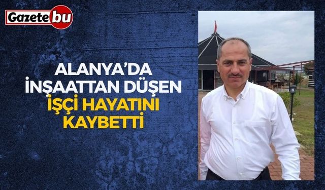 Alanya’da inşaattan düşen işçi hayatını kaybetti